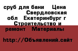 сруб для бани  › Цена ­ 120 000 - Свердловская обл., Екатеринбург г. Строительство и ремонт » Материалы   